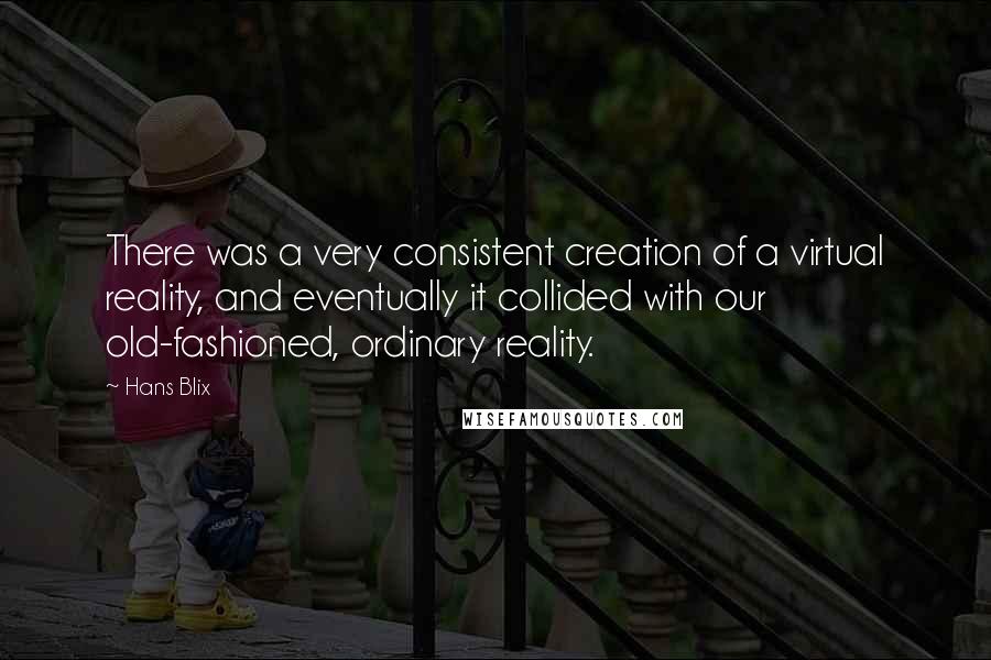 Hans Blix Quotes: There was a very consistent creation of a virtual reality, and eventually it collided with our old-fashioned, ordinary reality.