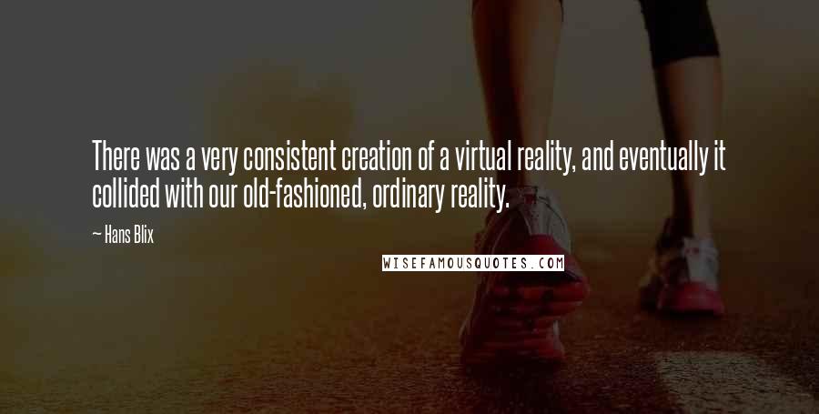 Hans Blix Quotes: There was a very consistent creation of a virtual reality, and eventually it collided with our old-fashioned, ordinary reality.