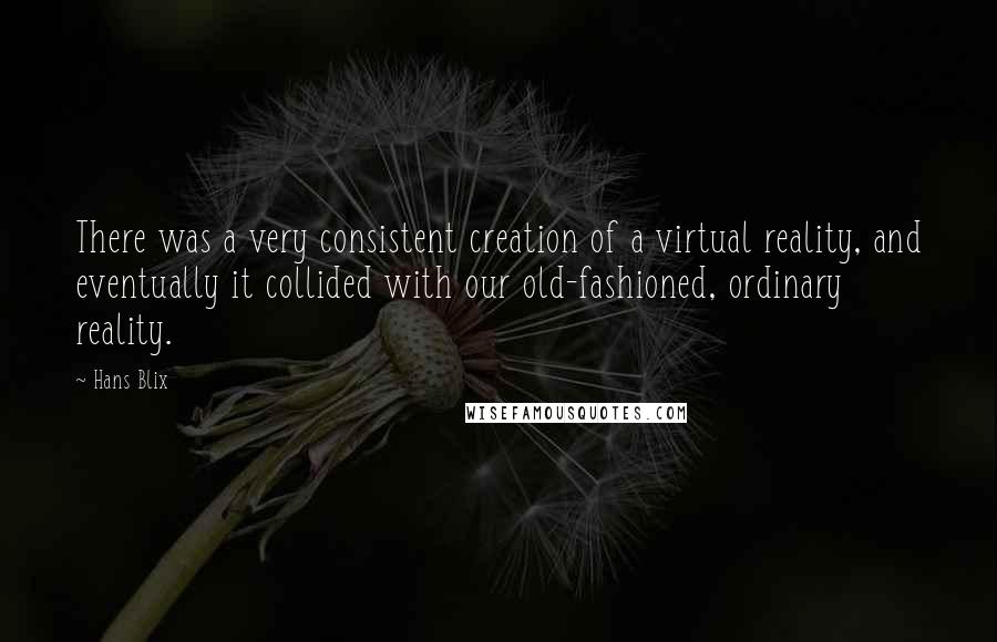 Hans Blix Quotes: There was a very consistent creation of a virtual reality, and eventually it collided with our old-fashioned, ordinary reality.