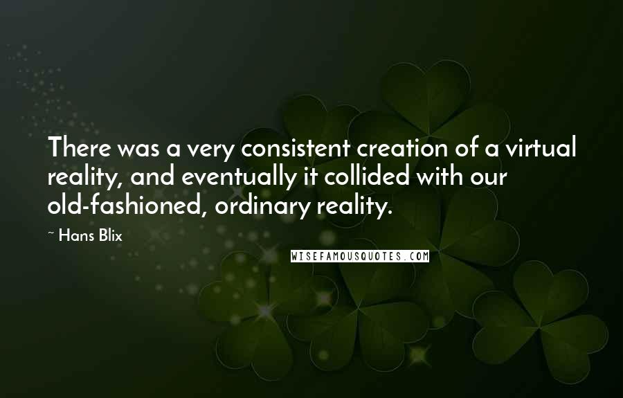 Hans Blix Quotes: There was a very consistent creation of a virtual reality, and eventually it collided with our old-fashioned, ordinary reality.