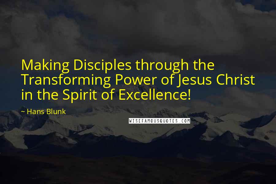 Hans Blunk Quotes: Making Disciples through the Transforming Power of Jesus Christ in the Spirit of Excellence!