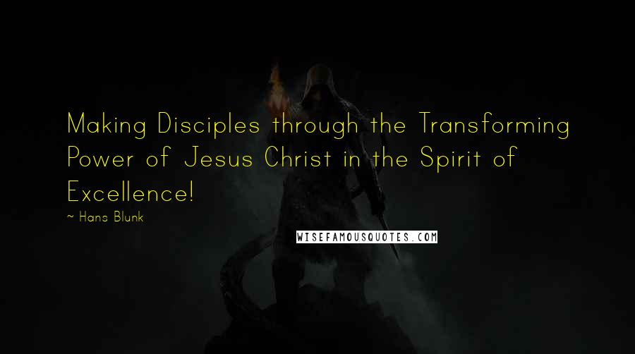 Hans Blunk Quotes: Making Disciples through the Transforming Power of Jesus Christ in the Spirit of Excellence!