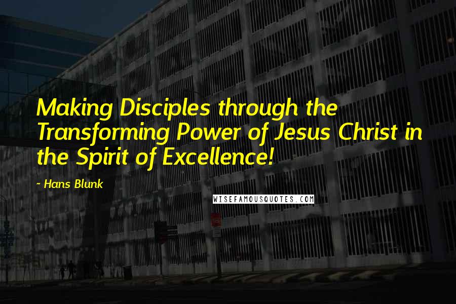 Hans Blunk Quotes: Making Disciples through the Transforming Power of Jesus Christ in the Spirit of Excellence!