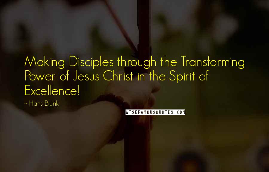 Hans Blunk Quotes: Making Disciples through the Transforming Power of Jesus Christ in the Spirit of Excellence!