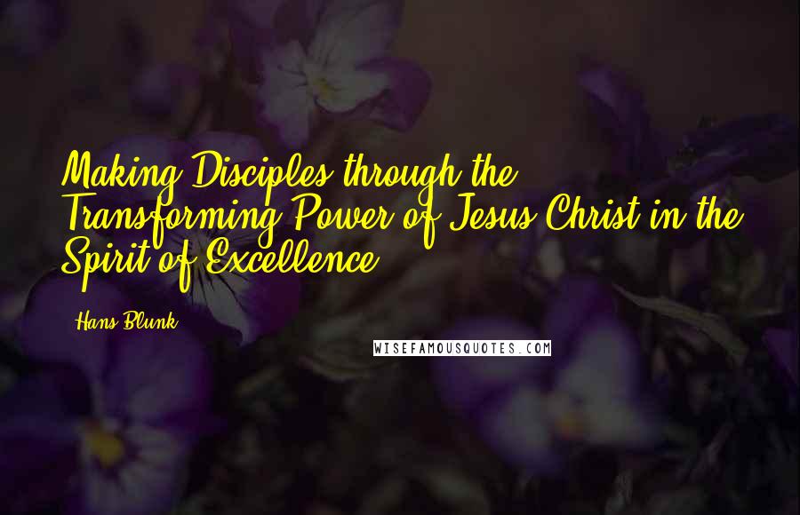 Hans Blunk Quotes: Making Disciples through the Transforming Power of Jesus Christ in the Spirit of Excellence!