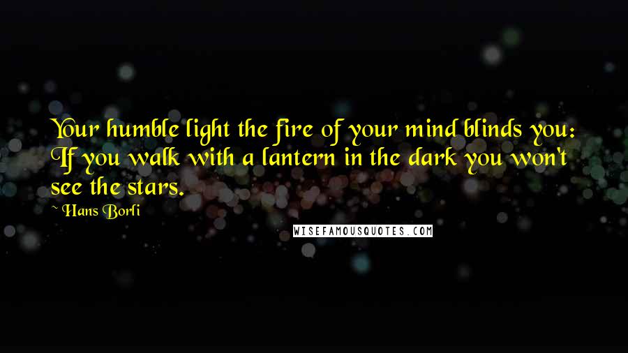 Hans Borli Quotes: Your humble light the fire of your mind blinds you: If you walk with a lantern in the dark you won't see the stars.