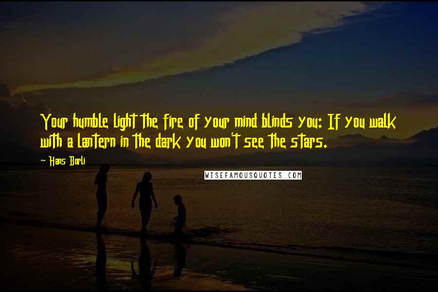 Hans Borli Quotes: Your humble light the fire of your mind blinds you: If you walk with a lantern in the dark you won't see the stars.