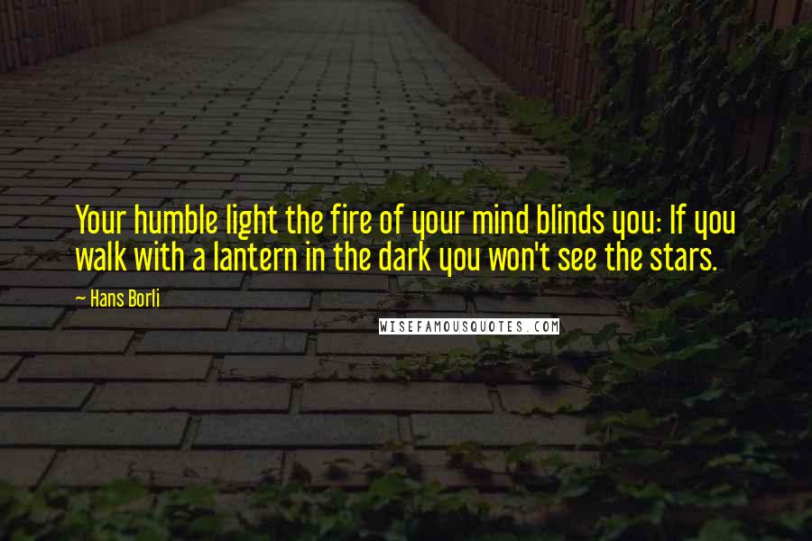 Hans Borli Quotes: Your humble light the fire of your mind blinds you: If you walk with a lantern in the dark you won't see the stars.