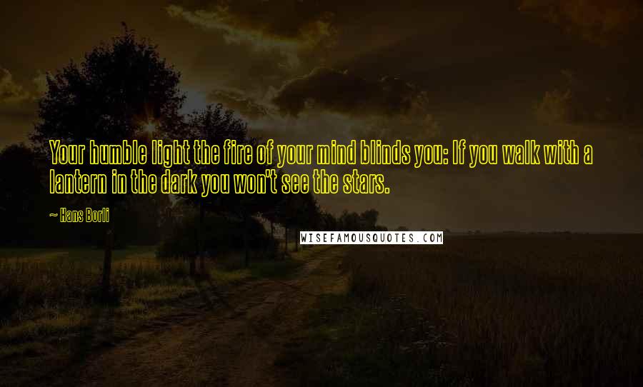 Hans Borli Quotes: Your humble light the fire of your mind blinds you: If you walk with a lantern in the dark you won't see the stars.