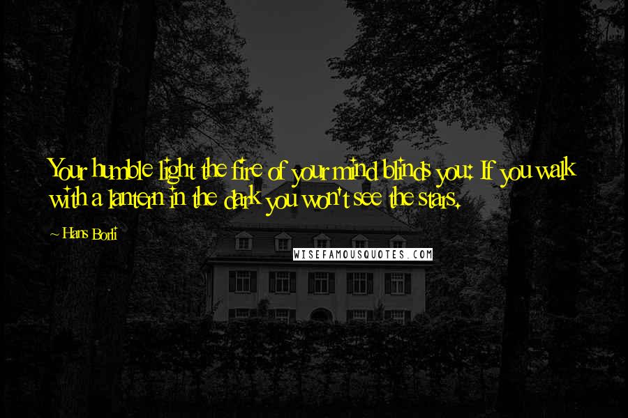 Hans Borli Quotes: Your humble light the fire of your mind blinds you: If you walk with a lantern in the dark you won't see the stars.