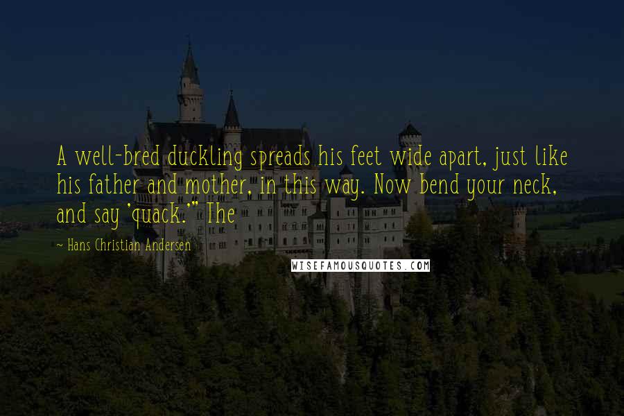 Hans Christian Andersen Quotes: A well-bred duckling spreads his feet wide apart, just like his father and mother, in this way. Now bend your neck, and say 'quack.'" The