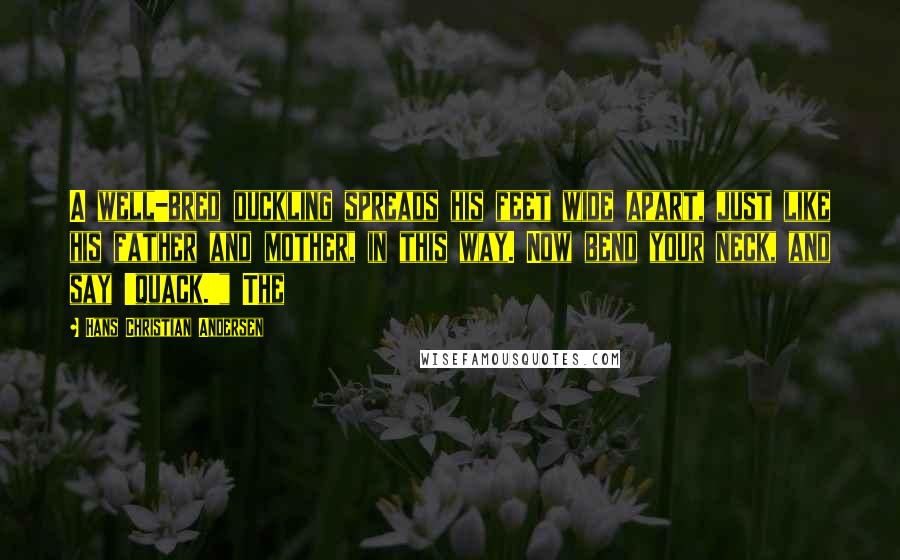 Hans Christian Andersen Quotes: A well-bred duckling spreads his feet wide apart, just like his father and mother, in this way. Now bend your neck, and say 'quack.'" The