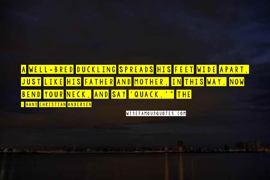 Hans Christian Andersen Quotes: A well-bred duckling spreads his feet wide apart, just like his father and mother, in this way. Now bend your neck, and say 'quack.'" The