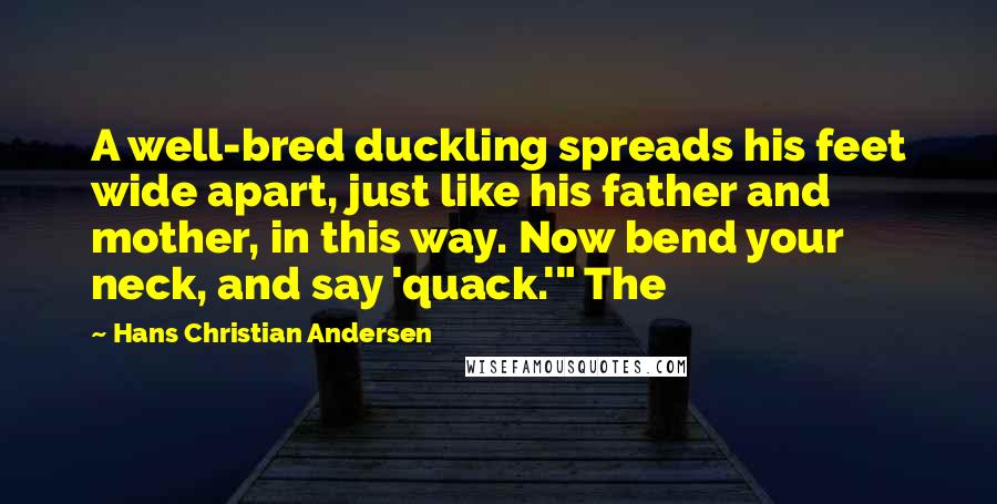 Hans Christian Andersen Quotes: A well-bred duckling spreads his feet wide apart, just like his father and mother, in this way. Now bend your neck, and say 'quack.'" The