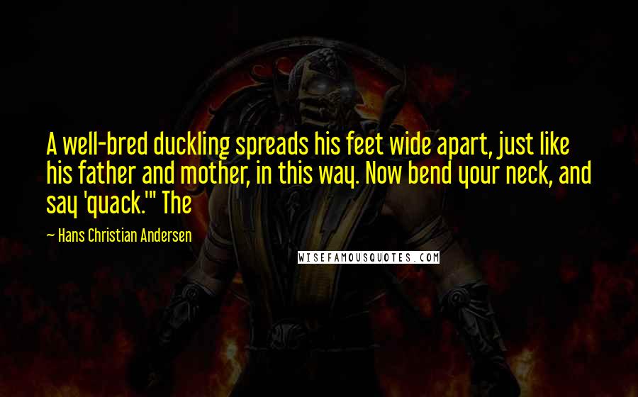 Hans Christian Andersen Quotes: A well-bred duckling spreads his feet wide apart, just like his father and mother, in this way. Now bend your neck, and say 'quack.'" The