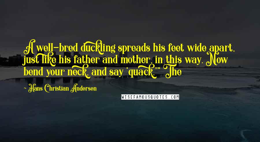 Hans Christian Andersen Quotes: A well-bred duckling spreads his feet wide apart, just like his father and mother, in this way. Now bend your neck, and say 'quack.'" The