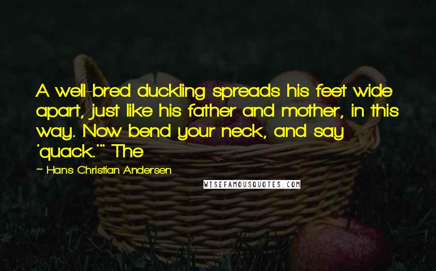 Hans Christian Andersen Quotes: A well-bred duckling spreads his feet wide apart, just like his father and mother, in this way. Now bend your neck, and say 'quack.'" The