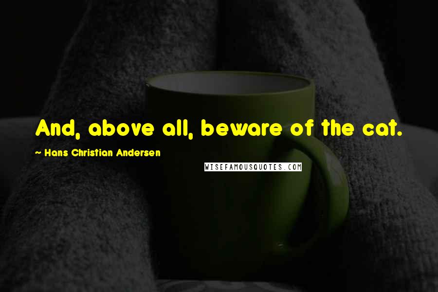 Hans Christian Andersen Quotes: And, above all, beware of the cat.