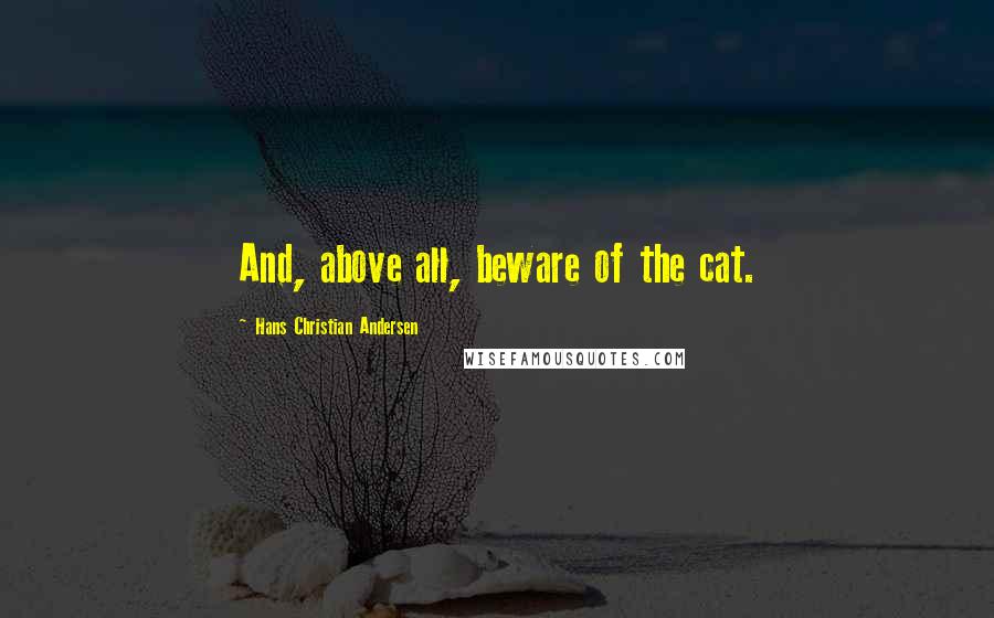 Hans Christian Andersen Quotes: And, above all, beware of the cat.