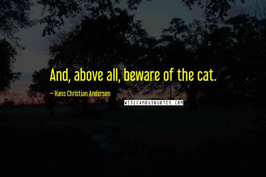 Hans Christian Andersen Quotes: And, above all, beware of the cat.