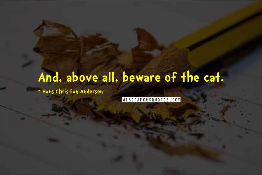 Hans Christian Andersen Quotes: And, above all, beware of the cat.