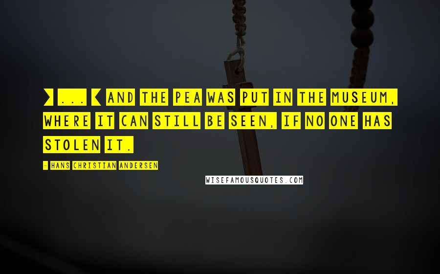 Hans Christian Andersen Quotes: [ ... ] and the pea was put in the museum, where it can still be seen, if no one has stolen it.