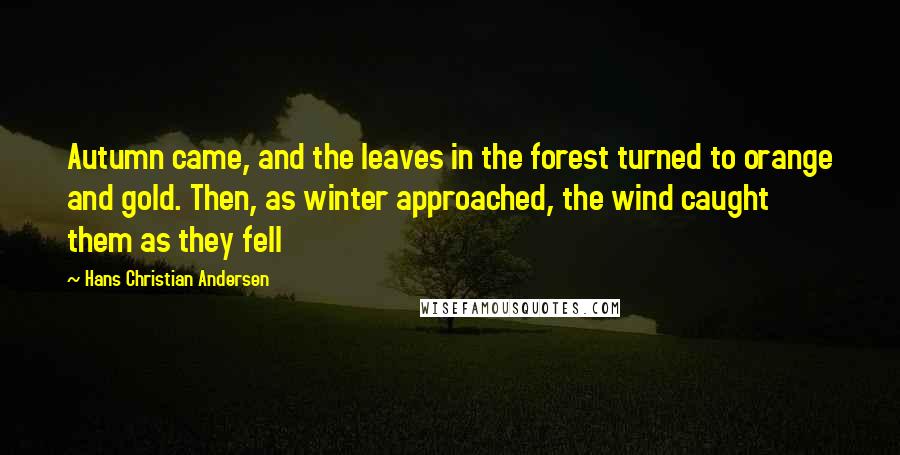 Hans Christian Andersen Quotes: Autumn came, and the leaves in the forest turned to orange and gold. Then, as winter approached, the wind caught them as they fell