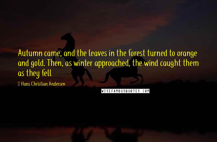 Hans Christian Andersen Quotes: Autumn came, and the leaves in the forest turned to orange and gold. Then, as winter approached, the wind caught them as they fell