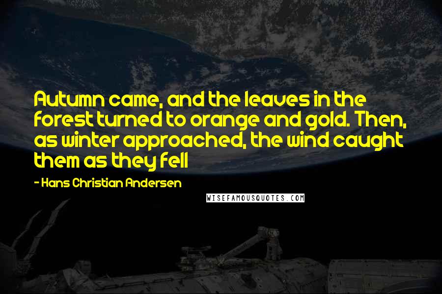 Hans Christian Andersen Quotes: Autumn came, and the leaves in the forest turned to orange and gold. Then, as winter approached, the wind caught them as they fell