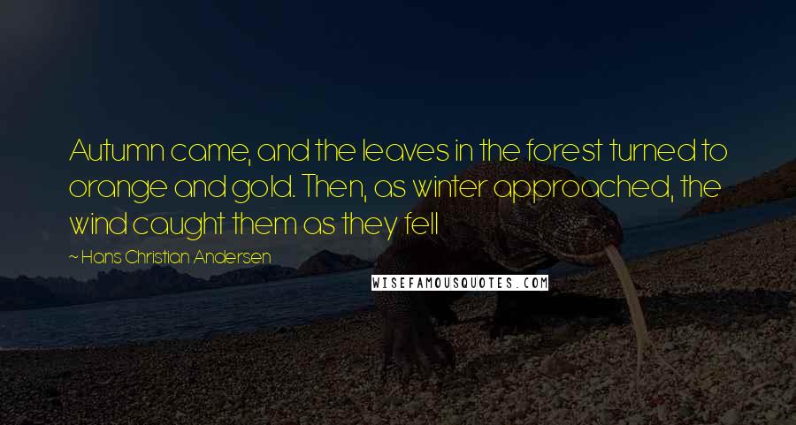 Hans Christian Andersen Quotes: Autumn came, and the leaves in the forest turned to orange and gold. Then, as winter approached, the wind caught them as they fell