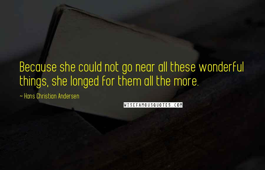 Hans Christian Andersen Quotes: Because she could not go near all these wonderful things, she longed for them all the more.