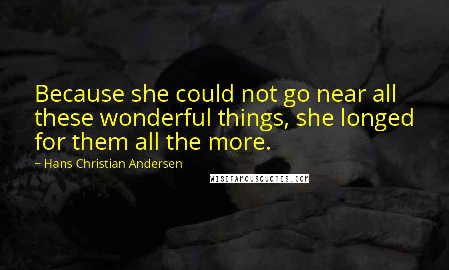 Hans Christian Andersen Quotes: Because she could not go near all these wonderful things, she longed for them all the more.