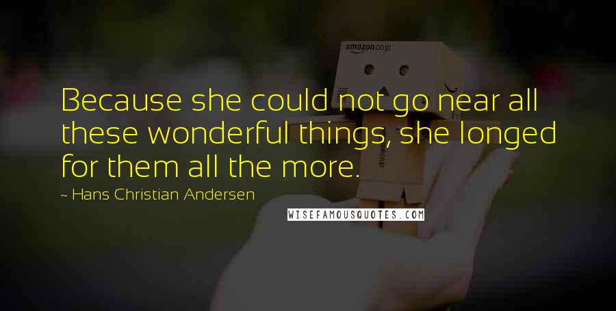 Hans Christian Andersen Quotes: Because she could not go near all these wonderful things, she longed for them all the more.