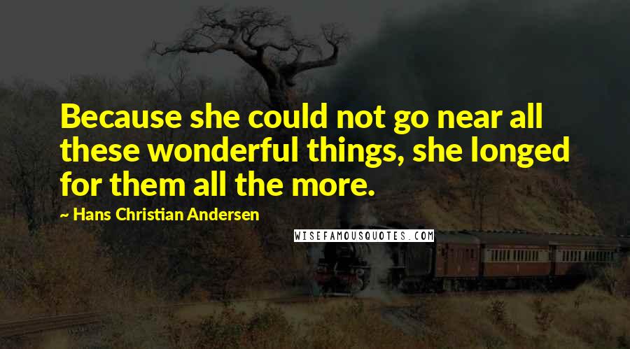 Hans Christian Andersen Quotes: Because she could not go near all these wonderful things, she longed for them all the more.