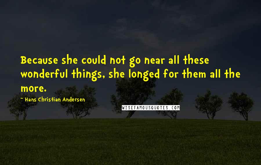 Hans Christian Andersen Quotes: Because she could not go near all these wonderful things, she longed for them all the more.