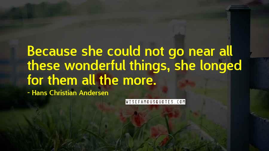 Hans Christian Andersen Quotes: Because she could not go near all these wonderful things, she longed for them all the more.