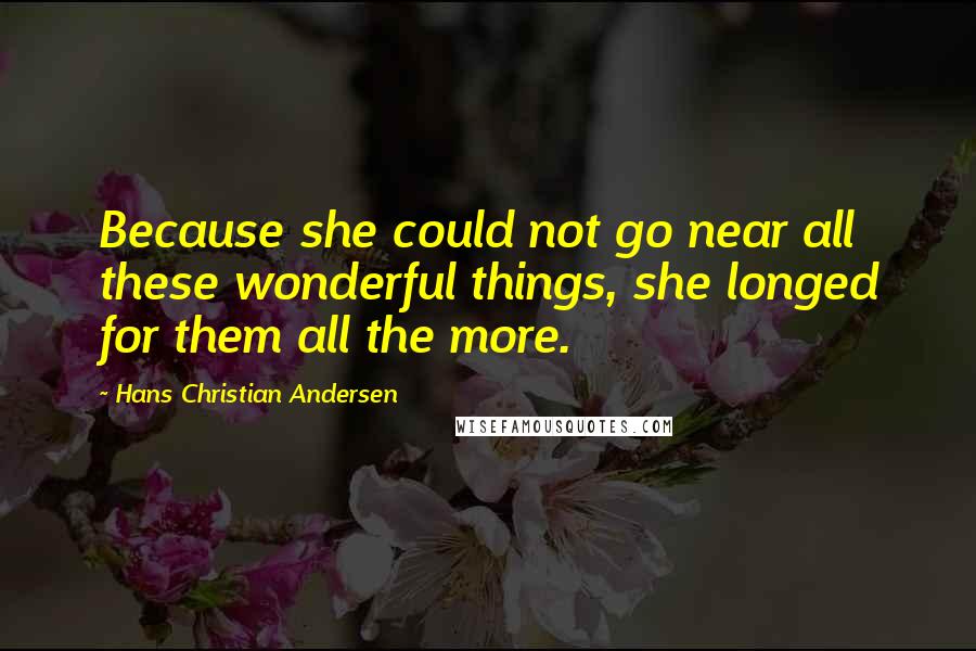 Hans Christian Andersen Quotes: Because she could not go near all these wonderful things, she longed for them all the more.