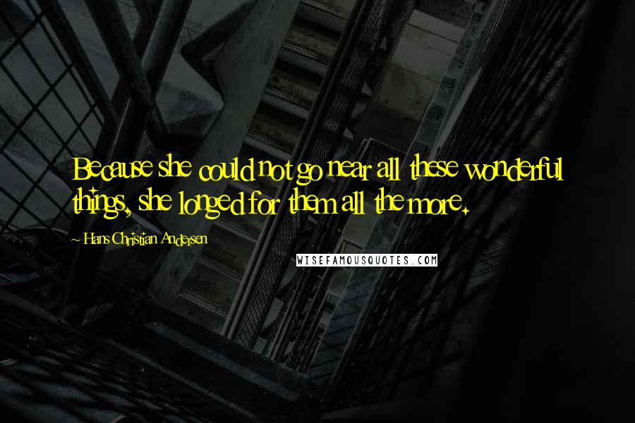 Hans Christian Andersen Quotes: Because she could not go near all these wonderful things, she longed for them all the more.