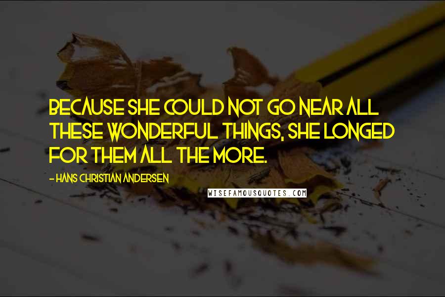 Hans Christian Andersen Quotes: Because she could not go near all these wonderful things, she longed for them all the more.