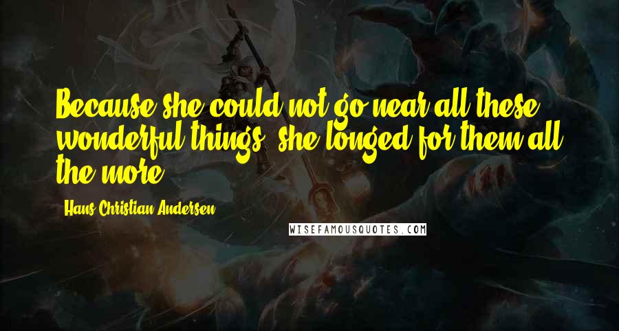 Hans Christian Andersen Quotes: Because she could not go near all these wonderful things, she longed for them all the more.