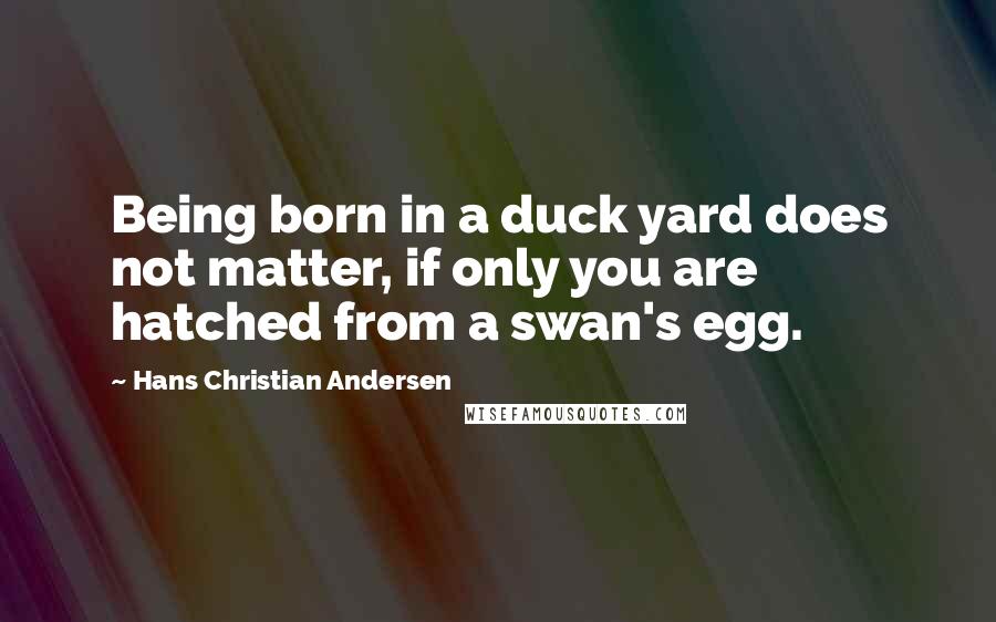 Hans Christian Andersen Quotes: Being born in a duck yard does not matter, if only you are hatched from a swan's egg.