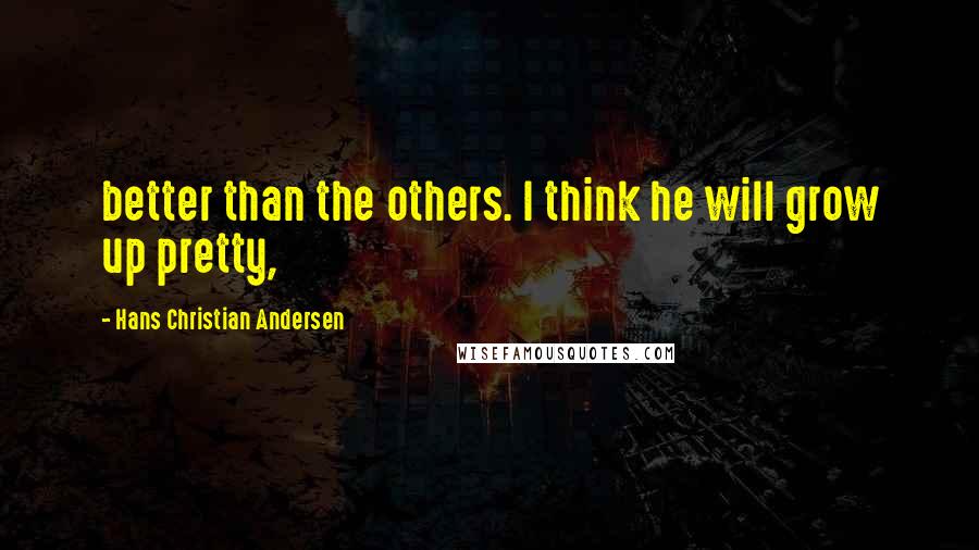 Hans Christian Andersen Quotes: better than the others. I think he will grow up pretty,