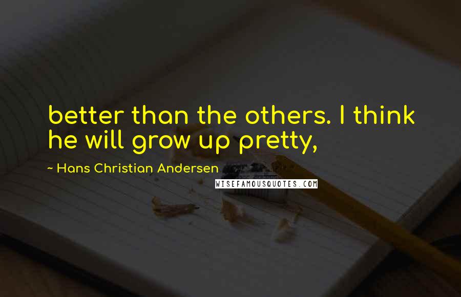 Hans Christian Andersen Quotes: better than the others. I think he will grow up pretty,