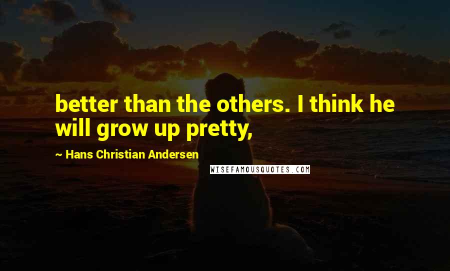 Hans Christian Andersen Quotes: better than the others. I think he will grow up pretty,