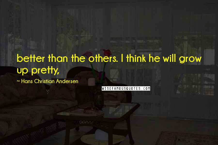 Hans Christian Andersen Quotes: better than the others. I think he will grow up pretty,