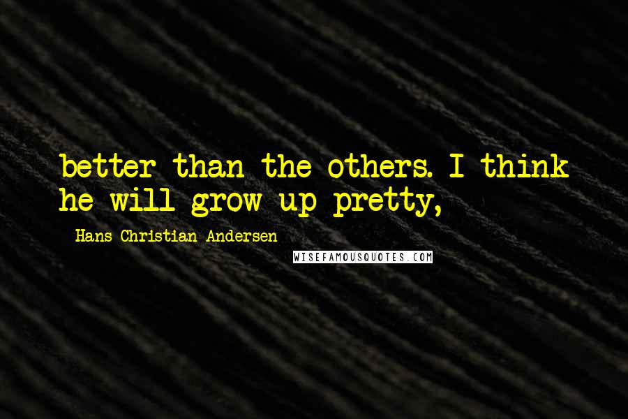 Hans Christian Andersen Quotes: better than the others. I think he will grow up pretty,