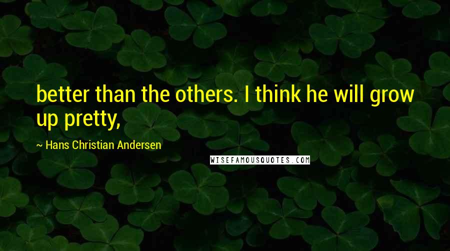 Hans Christian Andersen Quotes: better than the others. I think he will grow up pretty,