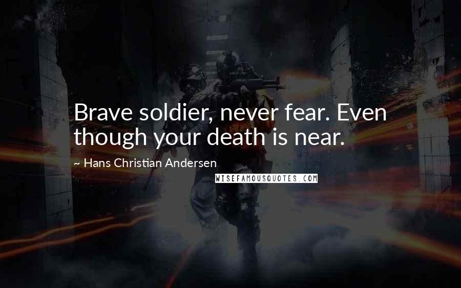 Hans Christian Andersen Quotes: Brave soldier, never fear. Even though your death is near.
