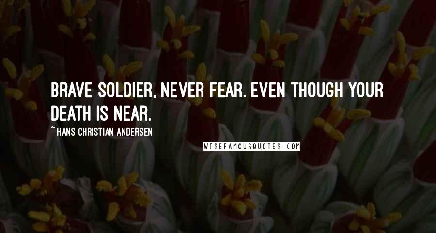 Hans Christian Andersen Quotes: Brave soldier, never fear. Even though your death is near.