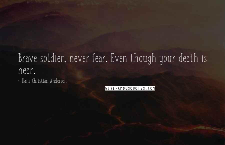 Hans Christian Andersen Quotes: Brave soldier, never fear. Even though your death is near.